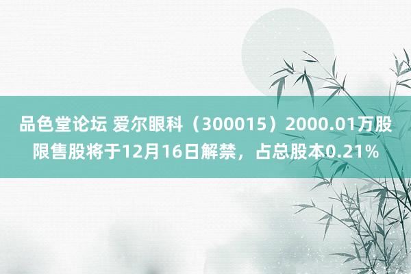 品色堂论坛 爱尔眼科（300015）2000.01万股限售股将于12月16日解禁，占总股本0.21%