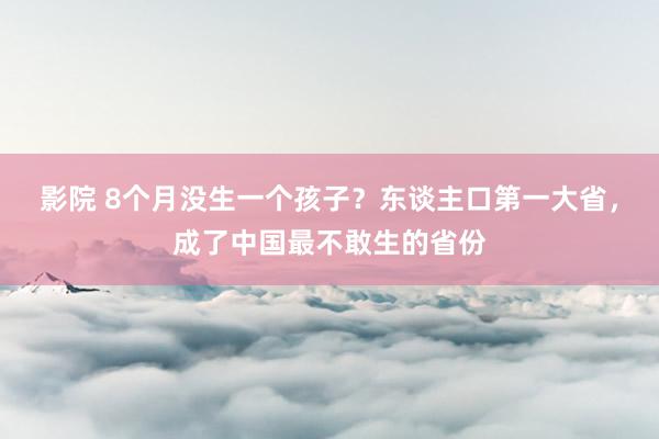 影院 8个月没生一个孩子？东谈主口第一大省，成了中国最不敢生的省份