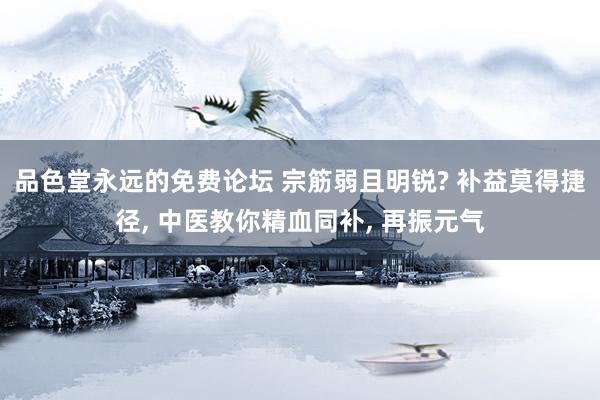 品色堂永远的免费论坛 宗筋弱且明锐? 补益莫得捷径， 中医教你精血同补， 再振元气