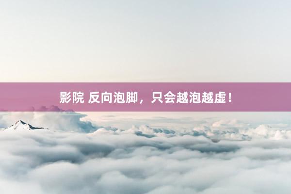 影院 反向泡脚,只会越泡越虚!