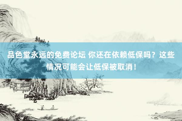 品色堂永远的免费论坛 你还在依赖低保吗？这些情况可能会让低保被取消！