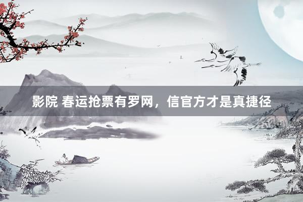 影院 春运抢票有罗网，信官方才是真捷径