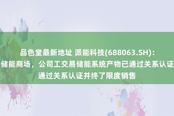 品色堂最新地址 派能科技(688063.SH)：针对国际工交易储能商场，公司工交易储能系统产物已通过关系认证并终了限度销售