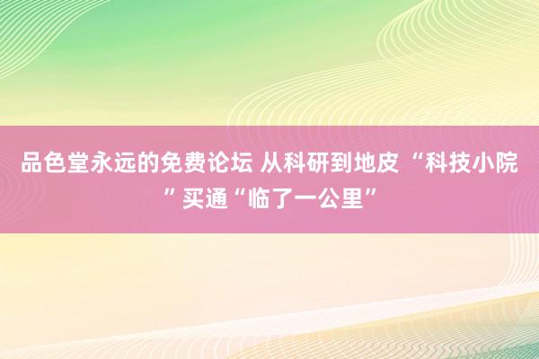 品色堂永远的免费论坛 从科研到地皮 “科技小院”买通“临了一公里”