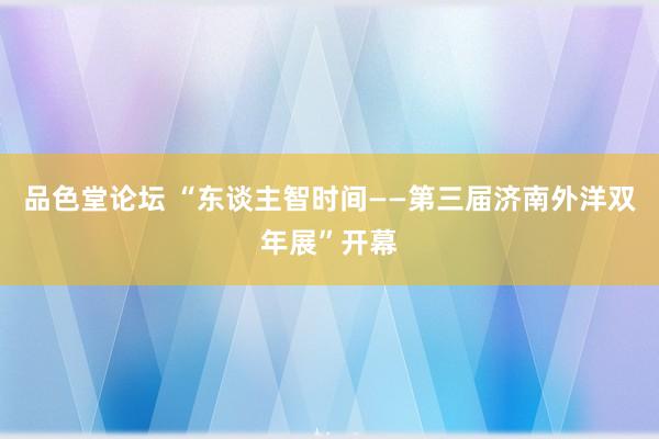 品色堂论坛 “东谈主智时间——第三届济南外洋双年展”开幕