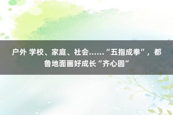 户外 学校、家庭、社会......“五指成拳”，都鲁地面画好成长“齐心圆”