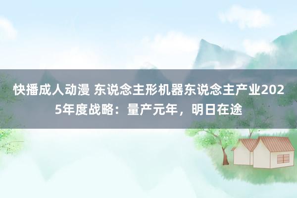 快播成人动漫 东说念主形机器东说念主产业2025年度战略：量产元年，明日在途