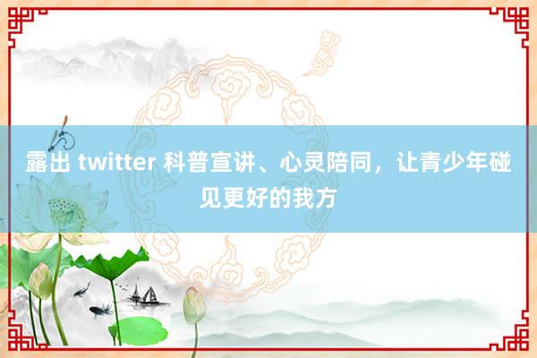 露出 twitter 科普宣讲、心灵陪同，让青少年碰见更好的我方