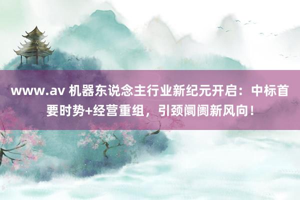 www.av 机器东说念主行业新纪元开启：中标首要时势+经营重组，引颈阛阓新风向！