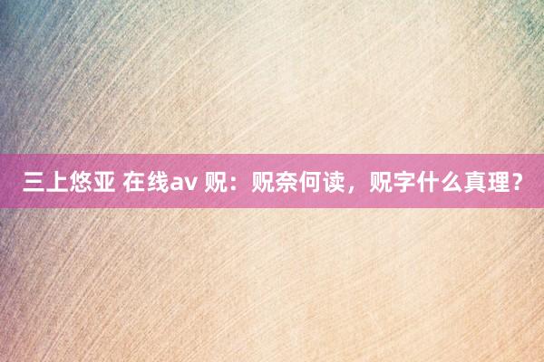 三上悠亚 在线av 贶：贶奈何读，贶字什么真理？