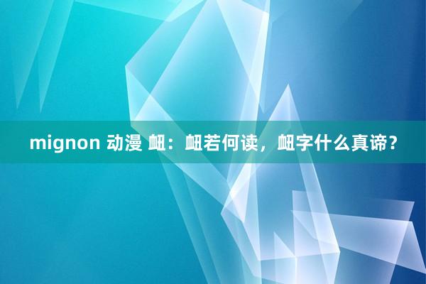 mignon 动漫 衄：衄若何读，衄字什么真谛？