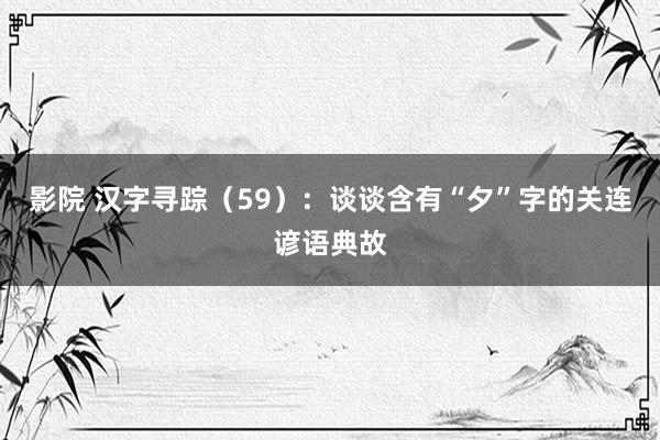 影院 汉字寻踪（59）：谈谈含有“夕”字的关连谚语典故