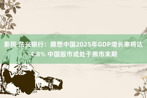 影院 法兴银行：臆想中国2025年GDP增长率将达4.8% 中国股市或处于熊市末期