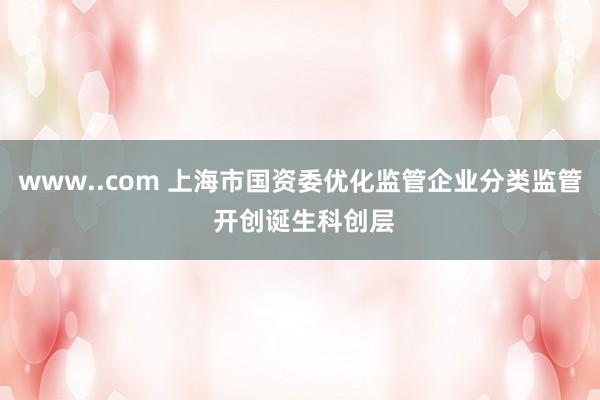 www..com 上海市国资委优化监管企业分类监管 开创诞生科创层