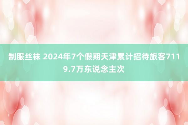 制服丝袜 2024年7个假期天津累计招待旅客7119.7万东说念主次