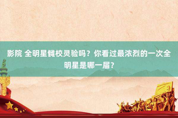 影院 全明星雠校灵验吗？你看过最浓烈的一次全明星是哪一届？