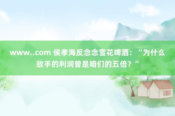 www..com 侯孝海反念念雪花啤酒：“为什么敌手的利润曾是咱们的五倍？”