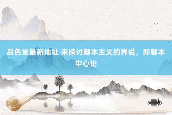 品色堂最新地址 来探讨脚本主义的界说，即脚本中心论