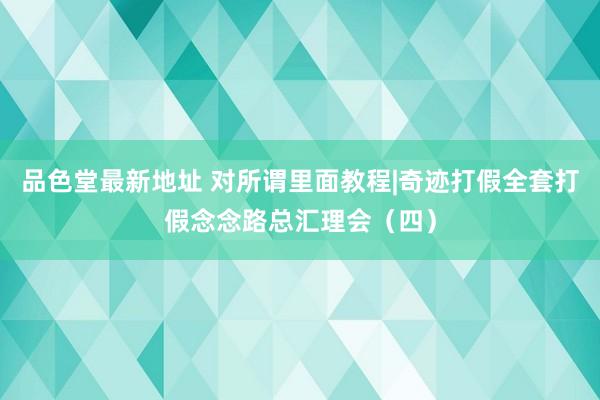 品色堂最新地址 对所谓里面教程|奇迹打假全套打假念念路总汇理会（四）