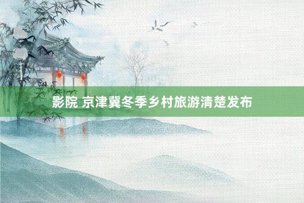 影院 京津冀冬季乡村旅游清楚发布