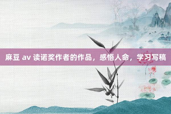 麻豆 av 读诺奖作者的作品，感悟人命，学习写稿