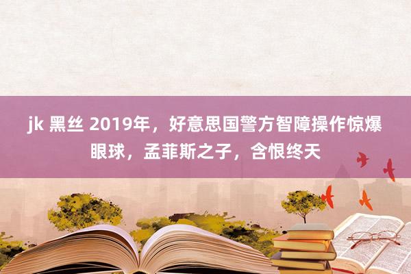 jk 黑丝 2019年，好意思国警方智障操作惊爆眼球，孟菲斯之子，含恨终天