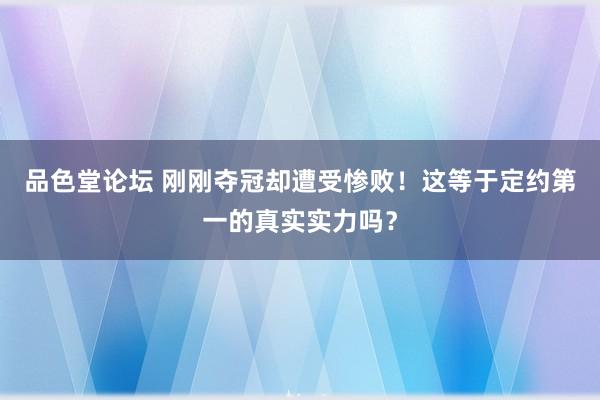 品色堂论坛 刚刚夺冠却遭受惨败！这等于定约第一的真实实力吗？
