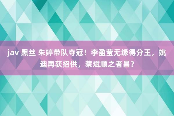 jav 黑丝 朱婷带队夺冠！李盈莹无缘得分王，姚迪再获招供，蔡斌顺之者昌？