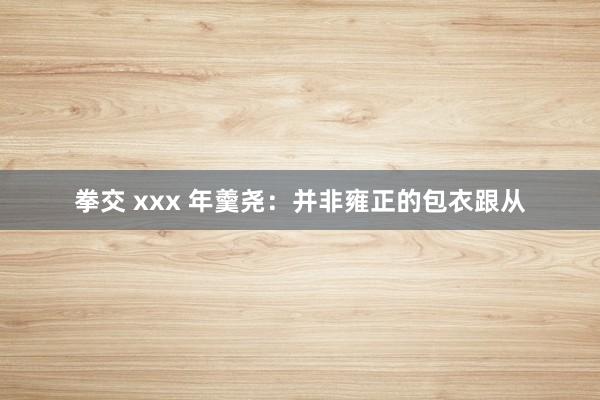 拳交 xxx 年羹尧：并非雍正的包衣跟从