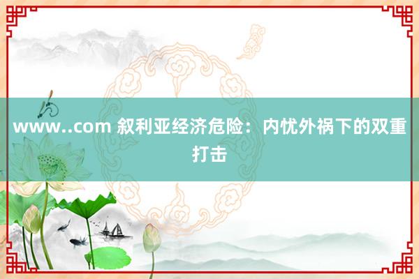 www..com 叙利亚经济危险：内忧外祸下的双重打击