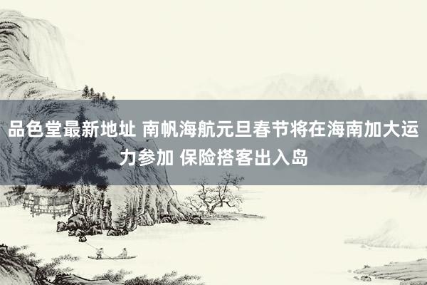 品色堂最新地址 南帆海航元旦春节将在海南加大运力参加 保险搭客出入岛