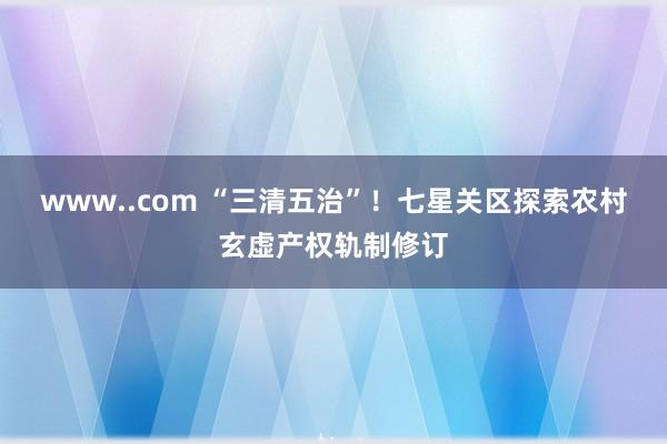 www..com “三清五治”！七星关区探索农村玄虚产权轨制修订