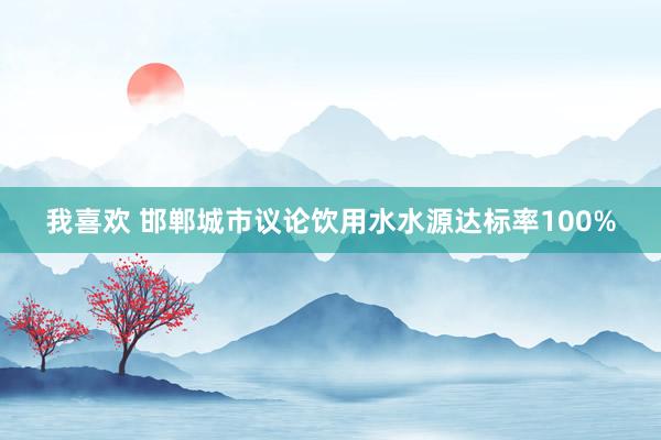 我喜欢 邯郸城市议论饮用水水源达标率100%