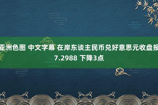 亚洲色图 中文字幕 在岸东谈主民币兑好意思元收盘报7.2988 下降3点