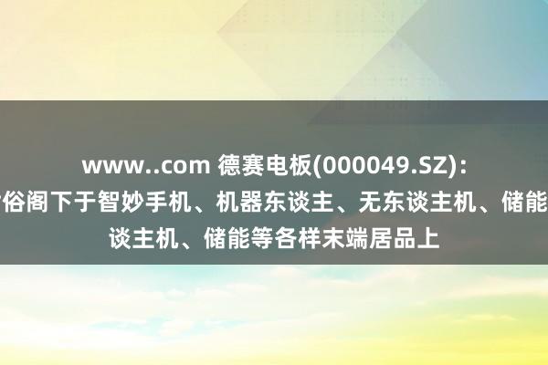 www..com 德赛电板(000049.SZ)：锂电板关系居品世俗阁下于智妙手机、机器东谈主、无东谈主机、储能等各样末端居品上