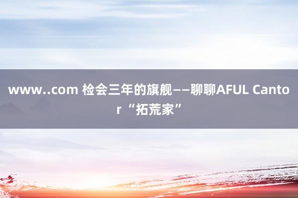 www..com 检会三年的旗舰——聊聊AFUL Cantor “拓荒家”