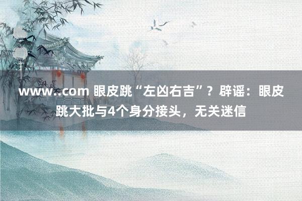 www..com 眼皮跳“左凶右吉”？辟谣：眼皮跳大批与4个身分接头，无关迷信