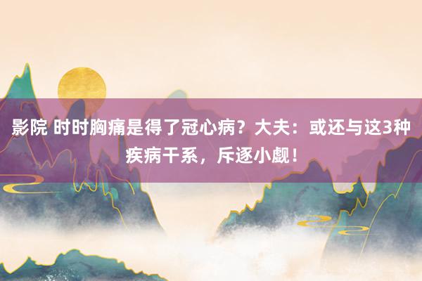 影院 时时胸痛是得了冠心病？大夫：或还与这3种疾病干系，斥逐小觑！