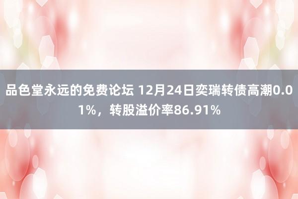 品色堂永远的免费论坛 12月24日奕瑞转债高潮0.01%，转股溢价率86.91%