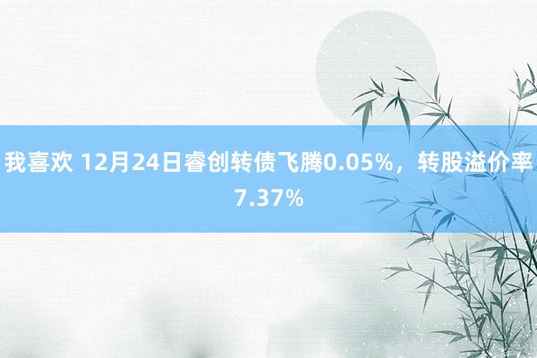 我喜欢 12月24日睿创转债飞腾0.05%，转股溢价率7.37%