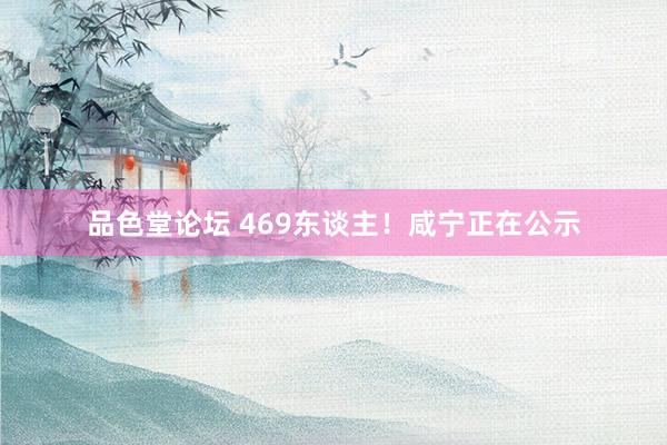 品色堂论坛 469东谈主！咸宁正在公示