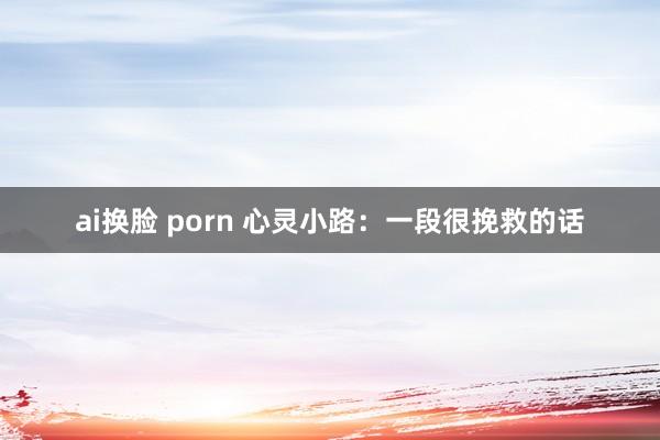 ai换脸 porn 心灵小路:一段很挽救的话