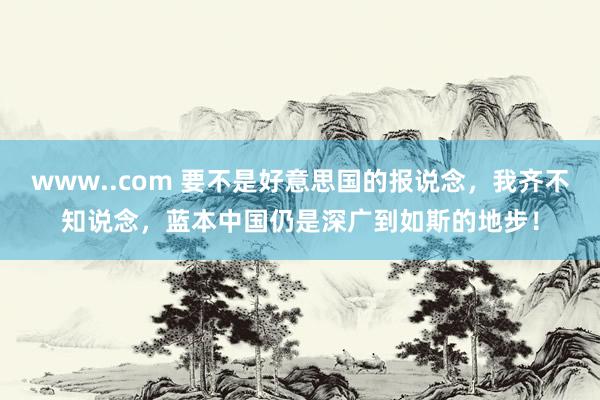 www..com 要不是好意思国的报说念，我齐不知说念，蓝本中国仍是深广到如斯的地步！