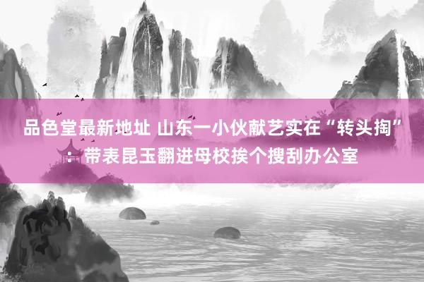 品色堂最新地址 山东一小伙献艺实在“转头掏”：带表昆玉翻进母校挨个搜刮办公室