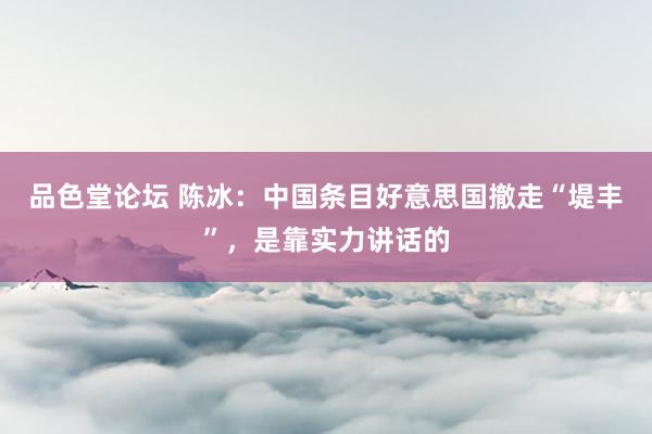 品色堂论坛 陈冰：中国条目好意思国撤走“堤丰”，是靠实力讲话的