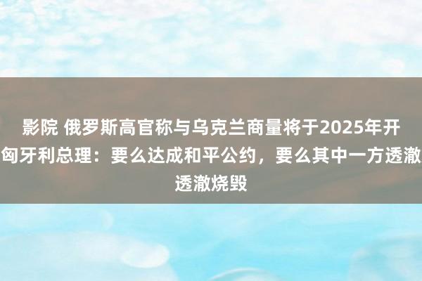 影院 俄罗斯高官称与乌克兰商量将于2025年开动！匈牙利总理：要么达成和平公约，要么其中一方透澈烧毁