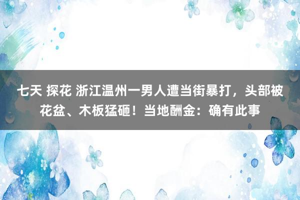 七天 探花 浙江温州一男人遭当街暴打，头部被花盆、木板猛砸！当地酬金：确有此事