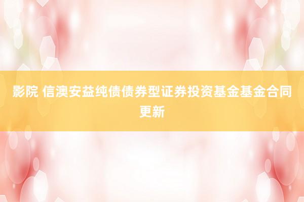 影院 信澳安益纯债债券型证券投资基金基金合同更新