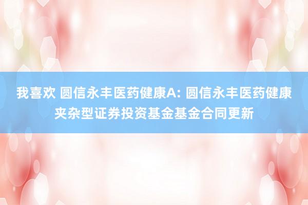 我喜欢 圆信永丰医药健康A: 圆信永丰医药健康夹杂型证券投资基金基金合同更新