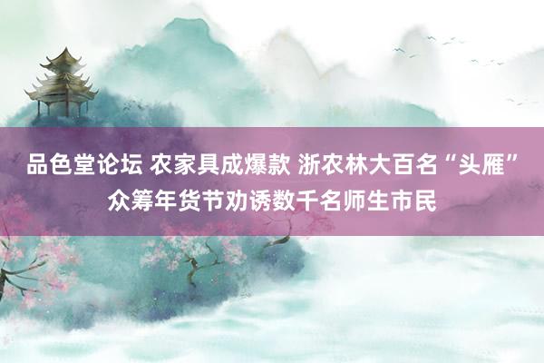 品色堂论坛 农家具成爆款 浙农林大百名“头雁”众筹年货节劝诱数千名师生市民
